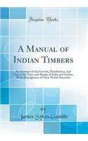 A Manual of Indian Timbers: An Account of the Growth, Distribution, and Uses of the Trees and Shrubs of India and Ceylon, with Descriptions of Their Wood-Structure (Classic Reprint)