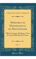 Mï¿½moires de Mademoiselle de Montpensier, Vol. 4: Fille de Gaston d'Orlï¿½ans, Frere de Louis XIII, Roi de France (Classic Reprint)