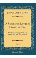 A Series of Letters from London, Vol. 1: Written During the Years 1856, '57, '58, '59, and '60 (Classic Reprint)