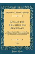 Katalog Der Bibliothek Des Reichstages, Vol. 1: I. Allgemeine HandbÃ¼cher; II. Staatswissenschaften; III. Oeffentliches Recht; IV. Gemeinde-Recht; V. Polizeiwissenschaft; VI. Verkehrs-Mittel Und Verkehrs-Anstalten; VII. Volkswirthschaft; VIII. Fina