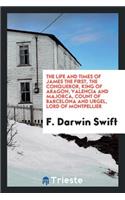 The Life and Times of James the First, the Conqueror, King of Aragon, Valencia and Majorca, Count of Barcelona and Urgel, Lord of Montpellier