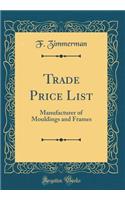 Trade Price List: Manufacturer of Mouldings and Frames (Classic Reprint)