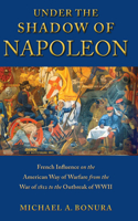 Under the Shadow of Napoleon: French Influence on the American Way of Warfare from the War of 1812 to the Outbreak of WWII