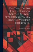 Trial Of The Rev. L.d. Huston For The Alleged Seduction Of Mary Driscoll, Virginia Hopkins, &c
