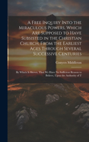 Free Inquiry Into the Miraculous Powers, Which are Supposed to Have Subsisted in the Christian Church, From the Earliest Ages Through Several Successive Centuries