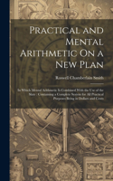 Practical and Mental Arithmetic On a New Plan: In Which Mental Arithmetic Is Combined With the Use of the Slate: Containing a Complete System for All Practical Purposes Being in Dollars and Cents