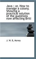 Java; Or, How to Manage a Colony. Showing a Practical Solution of the Questions Now Affecting Briti