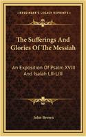 The Sufferings and Glories of the Messiah: An Exposition of Psalm XVIII and Isaiah LII-LIII