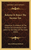 Reform Or Reject The Income-Tax: Objections To A Reform Of The Income-Tax Considered, In Two Letters To The Editor Of The Times (1853)