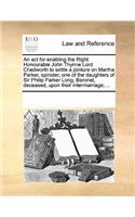 An ACT for Enabling the Right Honourable John Thynne Lord Chedworth to Settle a Jointure on Martha Parker, Spinster, One of the Daughters of Sir Philip Parker Long, Baronet, Deceased, Upon Their Intermarriage; ...: (English)
