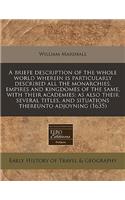 A Briefe Description of the Whole World Wherein Is Particularly Described All the Monarchies, Empires and Kingdomes of the Same, with Their Academies: As Also Their Several Titles, and Situations Thereunto Adjoyning (1635): (English)