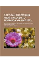 Poetical Quotations from Chaucer to Tennyson Volume 1873; With Copious Indexes Authors, 550 Subjects, 435 Quotations, 13,600