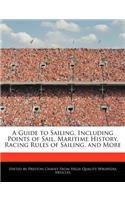 A Guide to Sailing, Including Points of Sail, Maritime History, Racing Rules of Sailing, and More