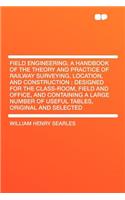 Field Engineering; A Handbook of the Theory and Practice of Railway Surveying, Location, and Construction: Designed for the Class-Room, Field and Office, and Containing a Large Number of Useful Tables, Original and Selected