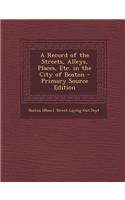 A Record of the Streets, Alleys, Places, Etc. in the City of Boston - Primary Source Edition