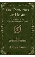 Or Evenings at Home: Well Spent in the Improvement of the Mind (Classic Reprint)