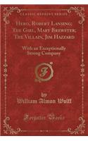 Hero, Robert Lansing; The Girl, Mary Brewster; The Villain, Jim Hazzard: With an Exceptionally Strong Company (Classic Reprint)