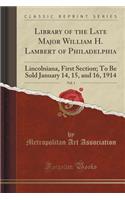 Library of the Late Major William H. Lambert of Philadelphia, Vol. 1: Lincolniana, First Section; To Be Sold January 14, 15, and 16, 1914 (Classic Reprint)