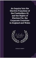 An Inquiry Into the Elective Franchise of the Freeholders Of, and the Rights of Election For, the Corporate Countries in England and Wales