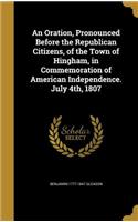 An Oration, Pronounced Before the Republican Citizens, of the Town of Hingham, in Commemoration of American Independence. July 4th, 1807