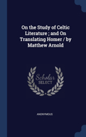 On the Study of Celtic Literature; and On Translating Homer / by Matthew Arnold