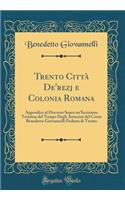 Trento Città De'rezj E Colonia Romana: Appendice Al Discorso Sopra Un'iscrizione Trentina del Tempo Degli Antonini del Conte Benedetto Giovannelli Podesta Di Trento (Classic Reprint)