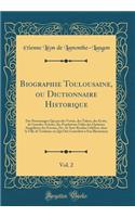 Biographie Toulousaine, Ou Dictionnaire Historique, Vol. 2: Des Personnages Qui Par Des Vertus, Des Talens, Des ï¿½crits, de Grandes Actions, Des Fondations Utiles Des Opinions Singuliï¿½res Des Erreurs, Etc. Se Sont Rendus Cï¿½lï¿½bres, Dans La Vi