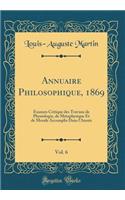 Annuaire Philosophique, 1869, Vol. 6: Examen Critique Des Travaux de Physiologie, de MÃ©taphysique Et de Morale Accomplis Daus l'AnnÃ©e (Classic Reprint)