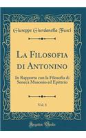 La Filosofia Di Antonino, Vol. 1: In Rapporto Con La Filosofia Di Seneca Musonio Ed Epitteto (Classic Reprint)