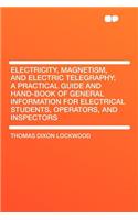 Electricity, Magnetism, and Electric Telegraphy; A Practical Guide and Hand-Book of General Information for Electrical Students, Operators, and Inspectors