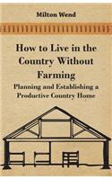 How to Live in the Country Without Farming - Planning and Establishing a Productive Country Home