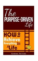 Purpose-Driven Life: How to Achieve Everything You Want in Life