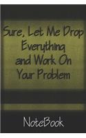 Sure, Let Me Drop Everything and Work On Your Problem: NoteBook/Journal 6x9 120 Pages Matte Finish, For Women-Man-Boss-Coworkers, Office Gift