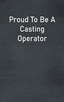 Proud To Be A Casting Operator: Lined Notebook For Men, Women And Co Workers