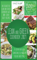 Lean And Green Cookbook 2021: An Exhaustive Lean and Green Cookbook With 300+ Super Tasty Recipes To Losing Weight By Harnessing The Power Of Fueling Hacks Meals