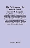 The Parliamentary Or Constitutional History Of England; Being A Faithful Account Of All The Most Remarkable Transactions In Parliament, From The Earliest Times. To The Reftoration Of King Charles Ii. Collected From The Journals Of Both Houses, The