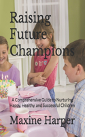 Raising Future Champions: A Comprehensive Guide to Nurturing Happy, Healthy, and Successful Children