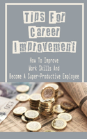 Tips For Career Improvement: How To Improve Work Skills And Become A Super-Productive Employee: How To Build Prosperous Career