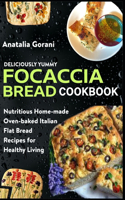 Deliciously Yummy Focaccia Bread Cookbook: Nutritious Home-made Oven-baked Italian Flat Bread Recipes for Healthy Living