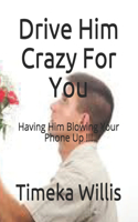 Drive Him Crazy For You: Having Him Blowing Your Phone Up !!!