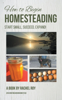 How to Begin Homesteading: Start Small, Succeed, Expand!