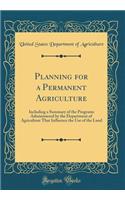 Planning for a Permanent Agriculture: Including a Summary of the Programs Administered by the Department of Agriculture That Influence the Use of the Land (Classic Reprint): Including a Summary of the Programs Administered by the Department of Agriculture That Influence the Use of the Land (Classic Reprint)