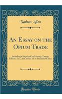 An Essay on the Opium Trade: Including a Sketch of Its History, Extent, Effects, Etc., as Carried on in India and China (Classic Reprint)