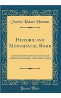 Historic and Monumental Rome: A Handbook for the Students of Classical and Christian Antiquity in the Italian Capital (Classic Reprint): A Handbook for the Students of Classical and Christian Antiquity in the Italian Capital (Classic Reprint)