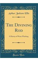 The Divining Rod: A History of Water Witching (Classic Reprint)