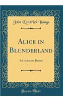 Alice in Blunderland: An Iridescent Dream (Classic Reprint)