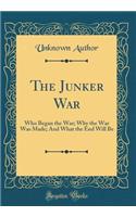 The Junker War: Who Began the War; Why the War Was Made; And What the End Will Be (Classic Reprint)