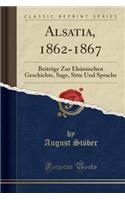 Alsatia, 1862-1867: Beiträge Zur Elsässischen Geschichte, Sage, Sitte Und Sprache (Classic Reprint)