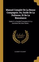 Manuel Complet De La Bonne Compagnie, Ou, Guide De La Politesse, Et De La Bienséance: Dédié À La Société Française Et À La Jeunesse Des Deux Sexes...