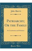 Patriarchy; Or the Family: Its Constitution and Probation (Classic Reprint)